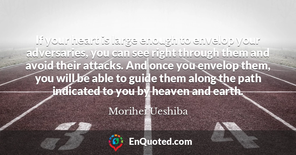 If your heart is large enough to envelop your adversaries, you can see right through them and avoid their attacks. And once you envelop them, you will be able to guide them along the path indicated to you by heaven and earth.