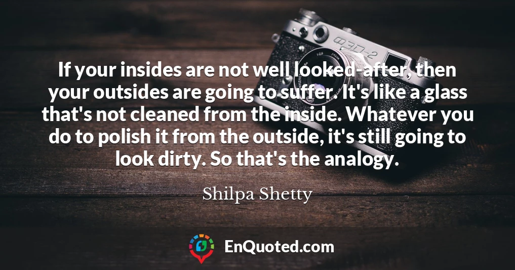 If your insides are not well looked-after, then your outsides are going to suffer. It's like a glass that's not cleaned from the inside. Whatever you do to polish it from the outside, it's still going to look dirty. So that's the analogy.