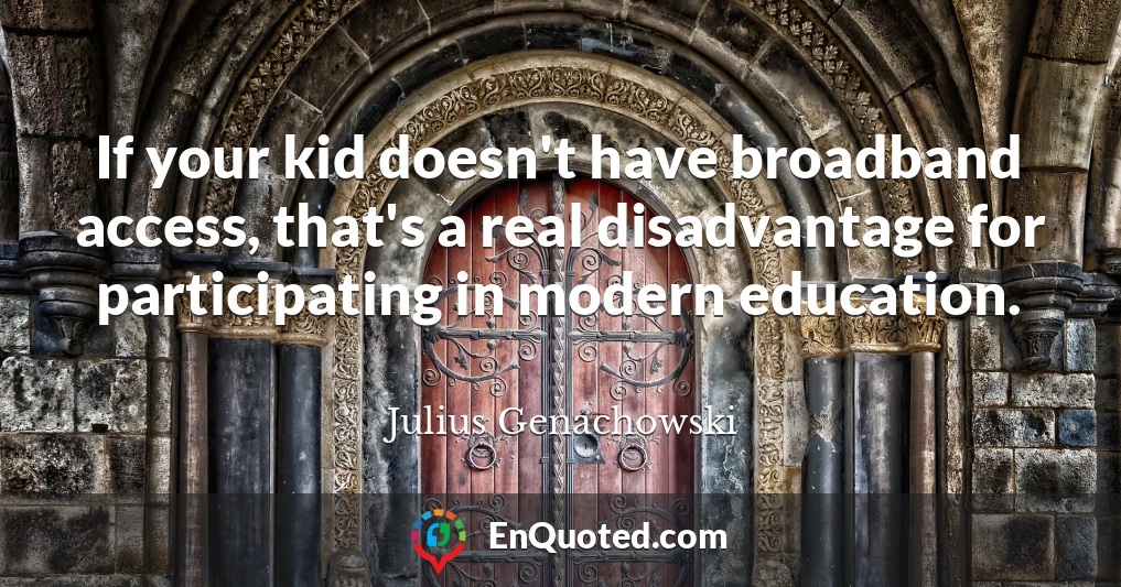 If your kid doesn't have broadband access, that's a real disadvantage for participating in modern education.