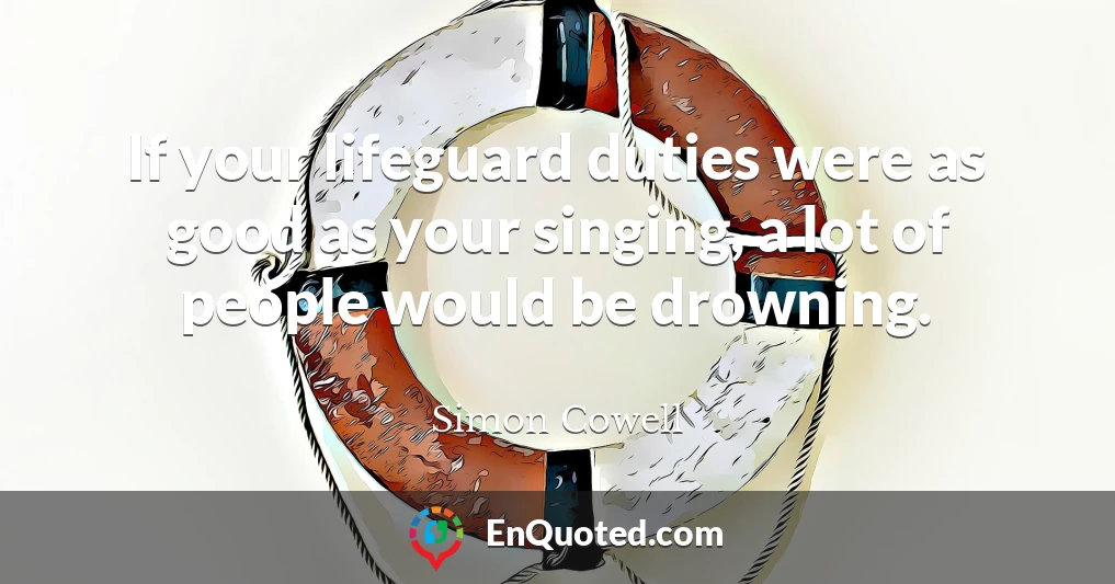 If your lifeguard duties were as good as your singing, a lot of people would be drowning.