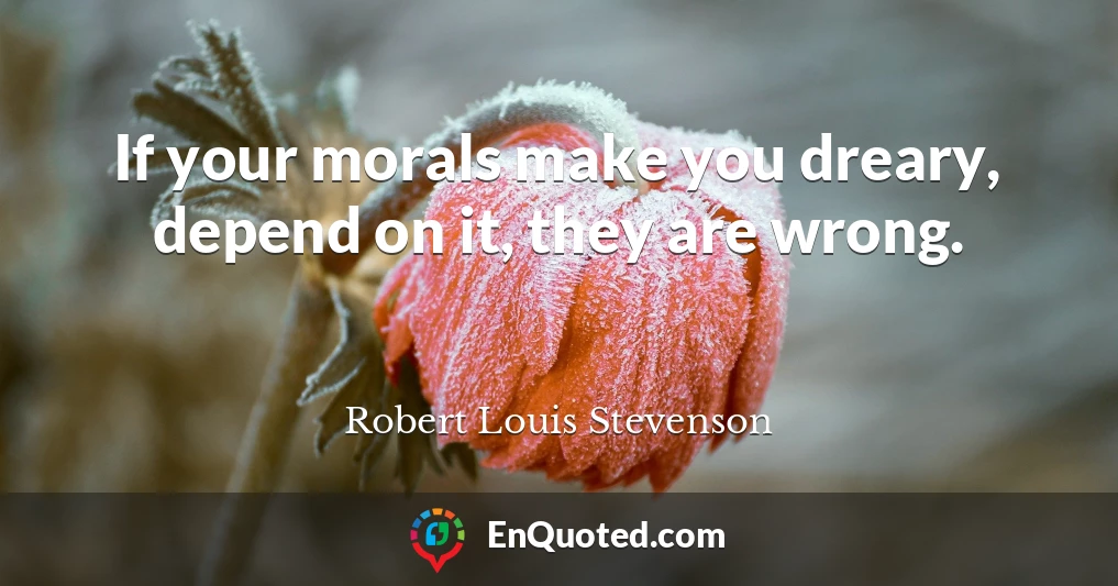 If your morals make you dreary, depend on it, they are wrong.