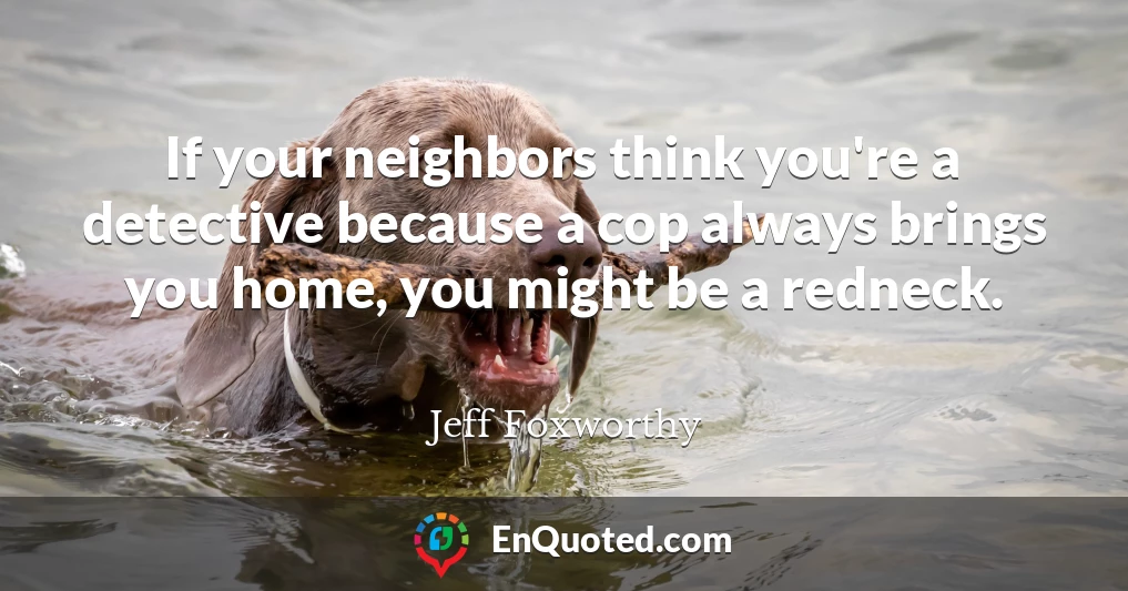 If your neighbors think you're a detective because a cop always brings you home, you might be a redneck.