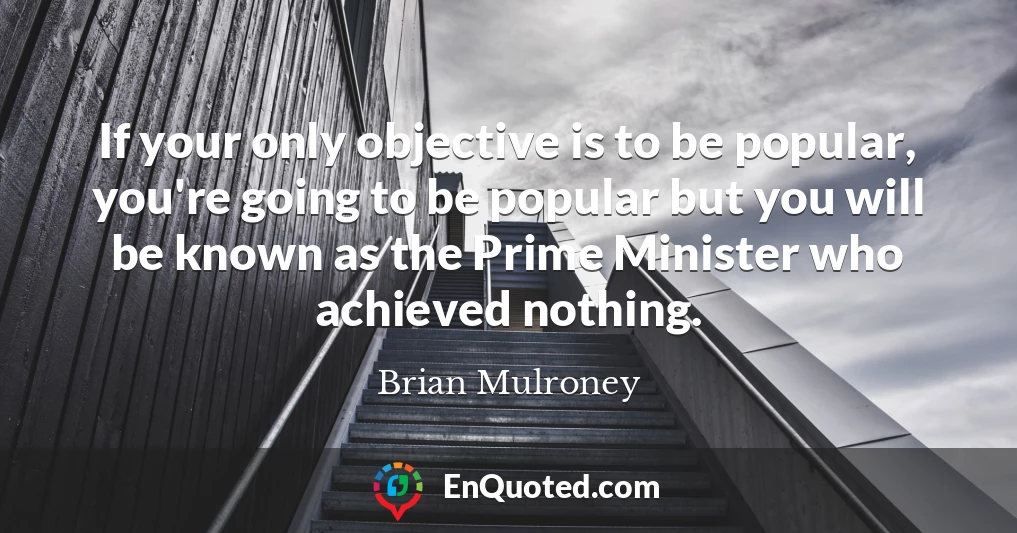 If your only objective is to be popular, you're going to be popular but you will be known as the Prime Minister who achieved nothing.