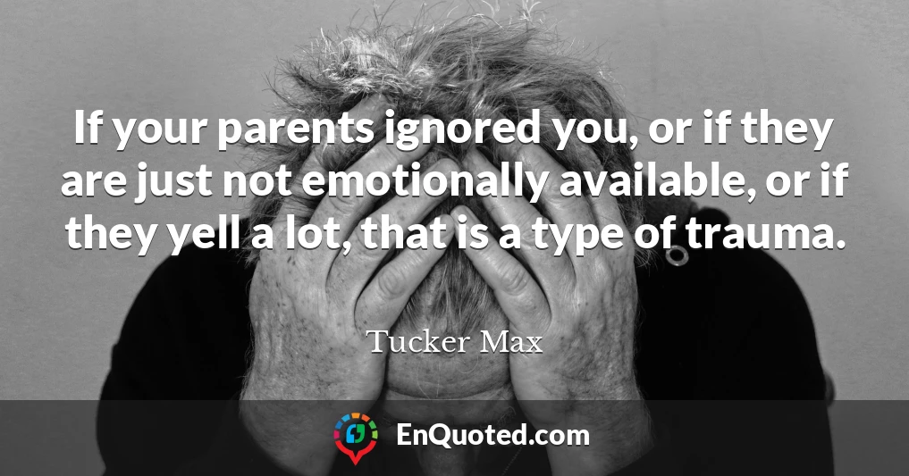If your parents ignored you, or if they are just not emotionally available, or if they yell a lot, that is a type of trauma.