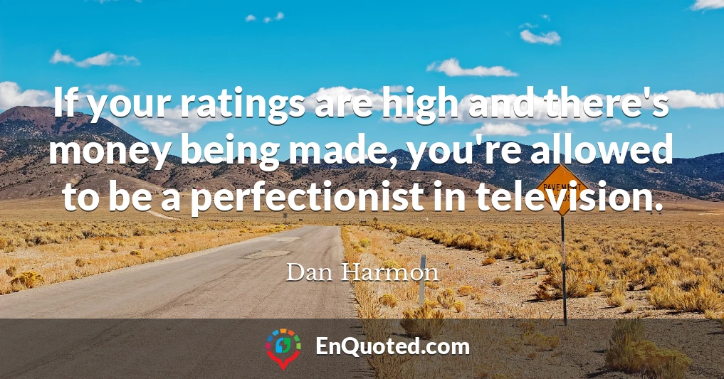 If your ratings are high and there's money being made, you're allowed to be a perfectionist in television.