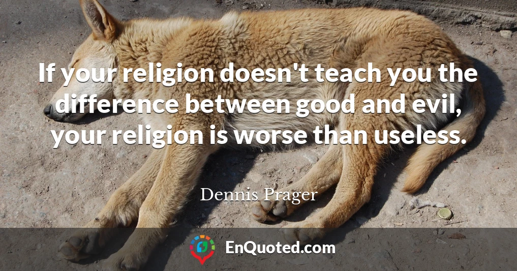 If your religion doesn't teach you the difference between good and evil, your religion is worse than useless.