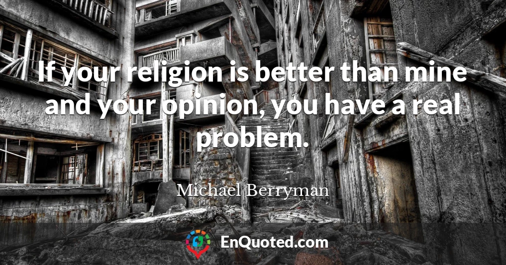 If your religion is better than mine and your opinion, you have a real problem.