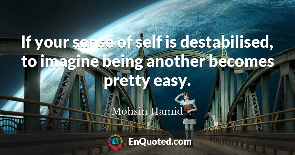 If your sense of self is destabilised, to imagine being another becomes pretty easy.