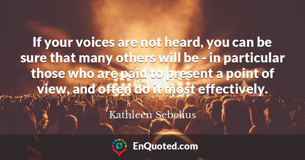 If your voices are not heard, you can be sure that many others will be - in particular those who are paid to present a point of view, and often do it most effectively.