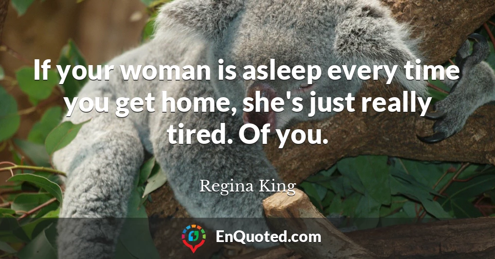 If your woman is asleep every time you get home, she's just really tired. Of you.