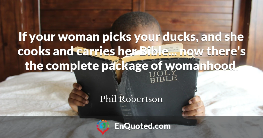 If your woman picks your ducks, and she cooks and carries her Bible... now there's the complete package of womanhood.