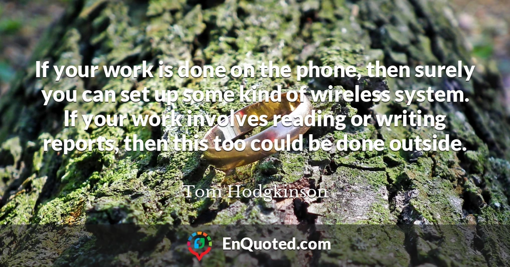 If your work is done on the phone, then surely you can set up some kind of wireless system. If your work involves reading or writing reports, then this too could be done outside.