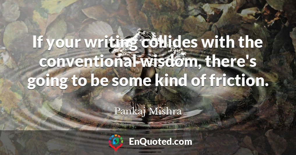 If your writing collides with the conventional wisdom, there's going to be some kind of friction.