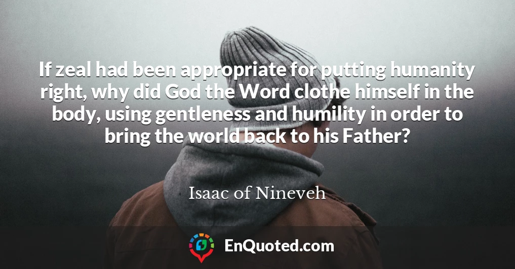 If zeal had been appropriate for putting humanity right, why did God the Word clothe himself in the body, using gentleness and humility in order to bring the world back to his Father?