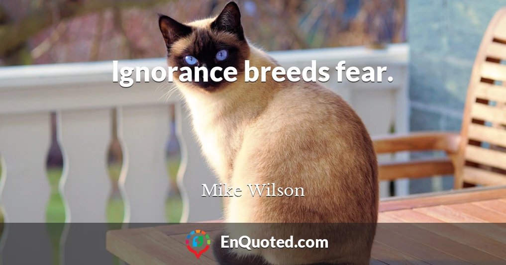 Ignorance breeds fear.