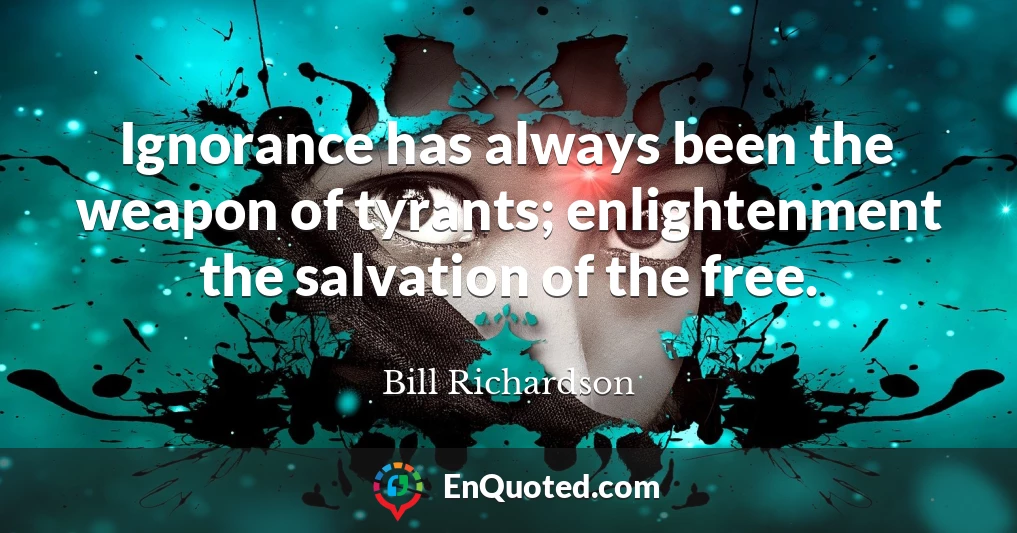 Ignorance has always been the weapon of tyrants; enlightenment the salvation of the free.