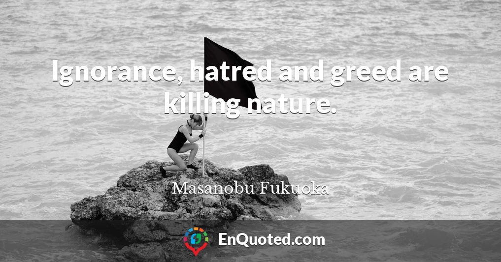 Ignorance, hatred and greed are killing nature.