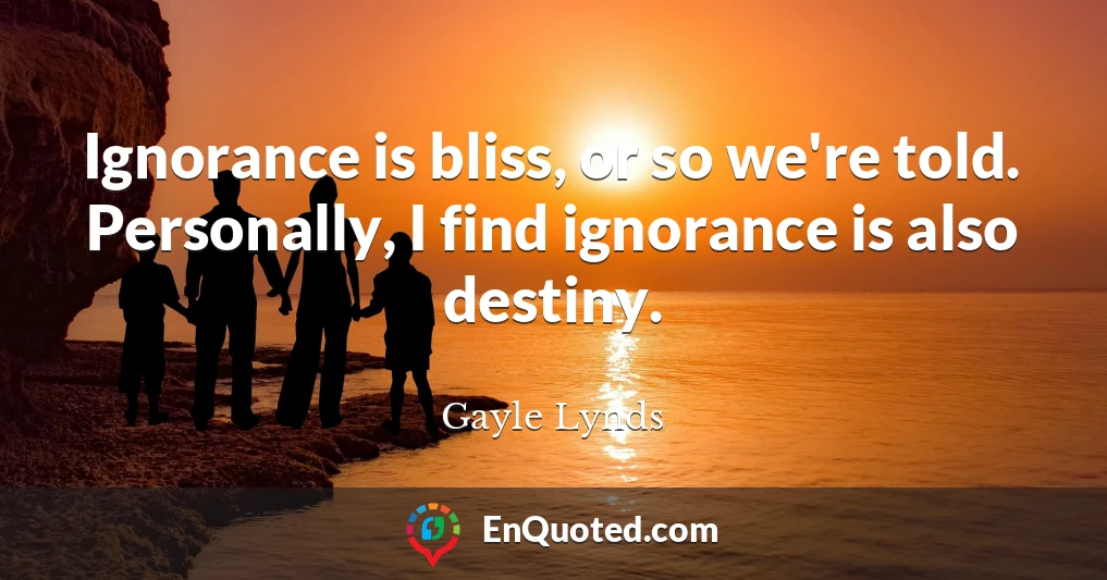 Ignorance is bliss, or so we're told. Personally, I find ignorance is also destiny.