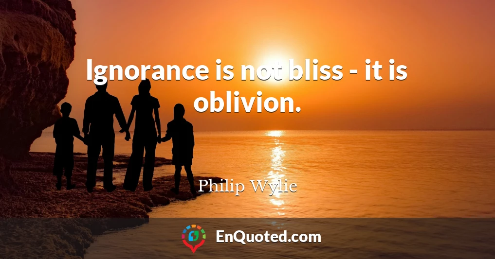 Ignorance is not bliss - it is oblivion.