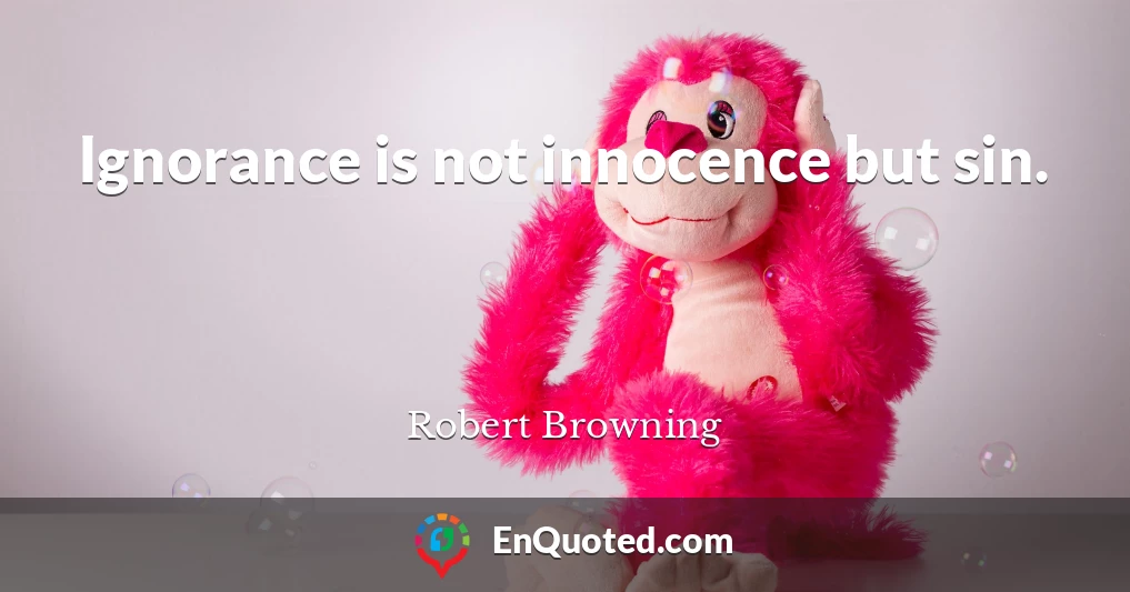 Ignorance is not innocence but sin.