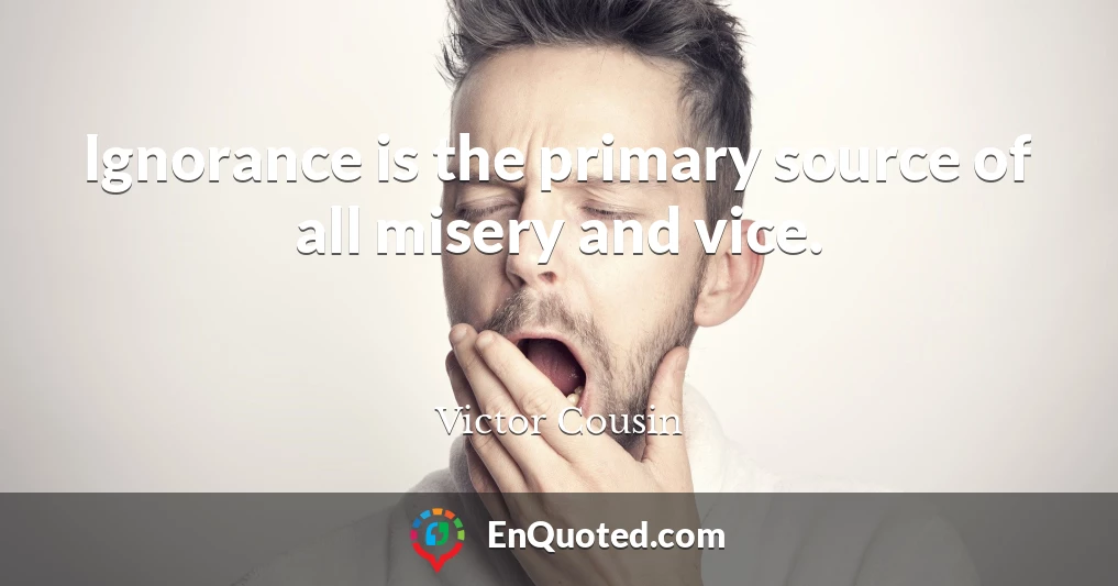 Ignorance is the primary source of all misery and vice.