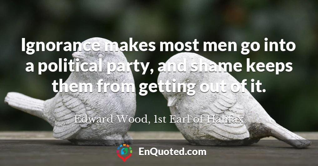 Ignorance makes most men go into a political party, and shame keeps them from getting out of it.
