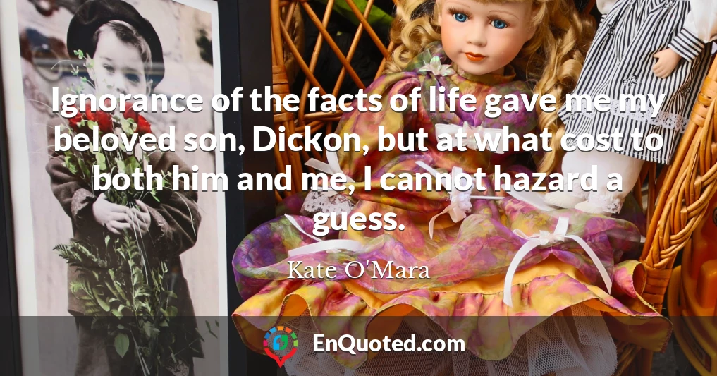 Ignorance of the facts of life gave me my beloved son, Dickon, but at what cost to both him and me, I cannot hazard a guess.