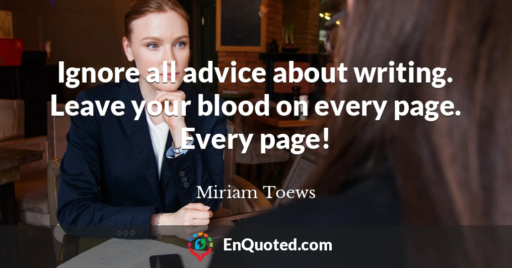 Ignore all advice about writing. Leave your blood on every page. Every page!