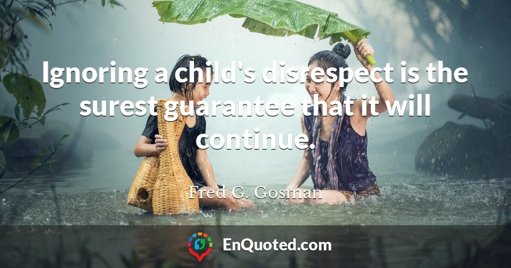 Ignoring a child's disrespect is the surest guarantee that it will continue.