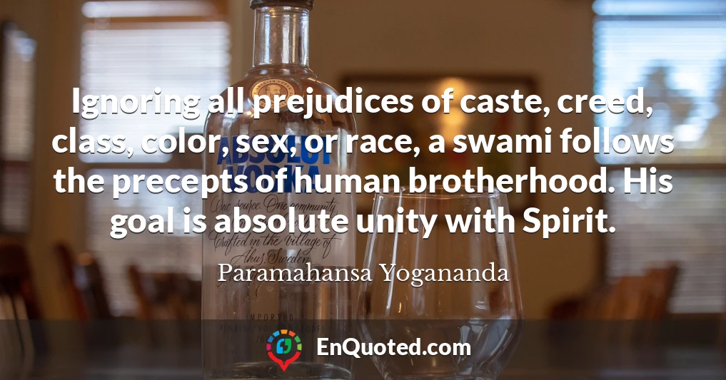 Ignoring all prejudices of caste, creed, class, color, sex, or race, a swami follows the precepts of human brotherhood. His goal is absolute unity with Spirit.