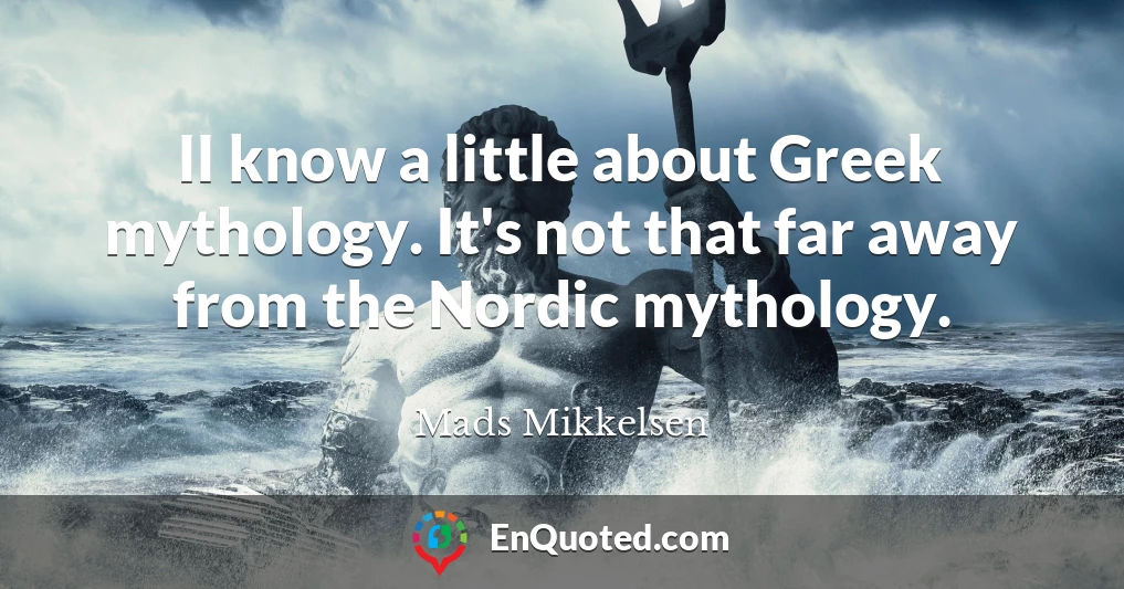 II know a little about Greek mythology. It's not that far away from the Nordic mythology.