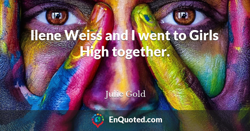 Ilene Weiss and I went to Girls High together.