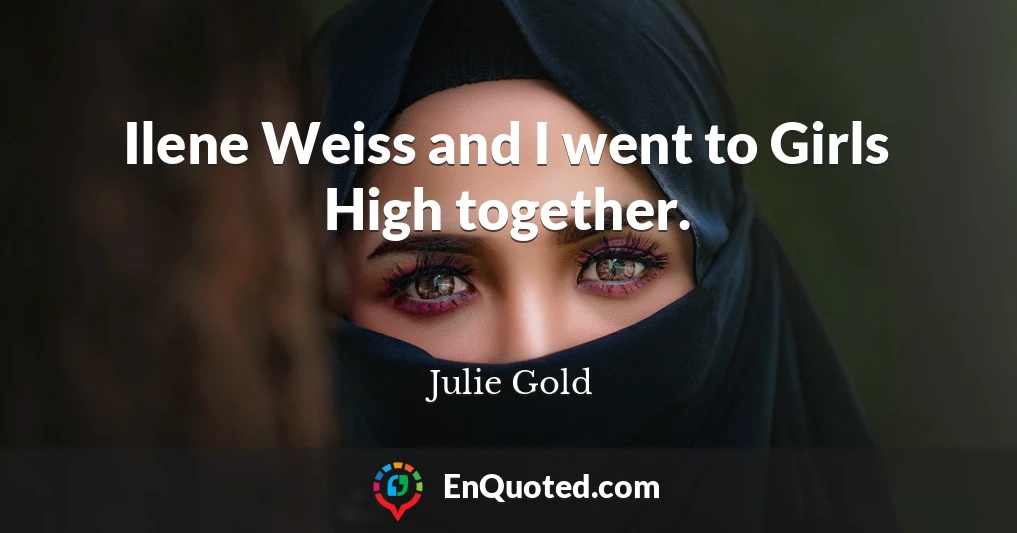 Ilene Weiss and I went to Girls High together.