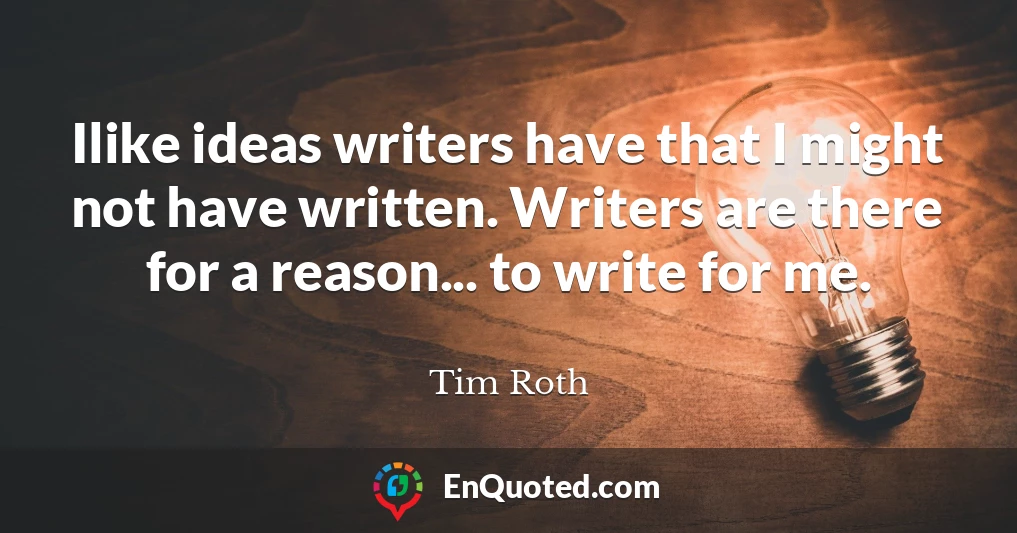 Ilike ideas writers have that I might not have written. Writers are there for a reason... to write for me.