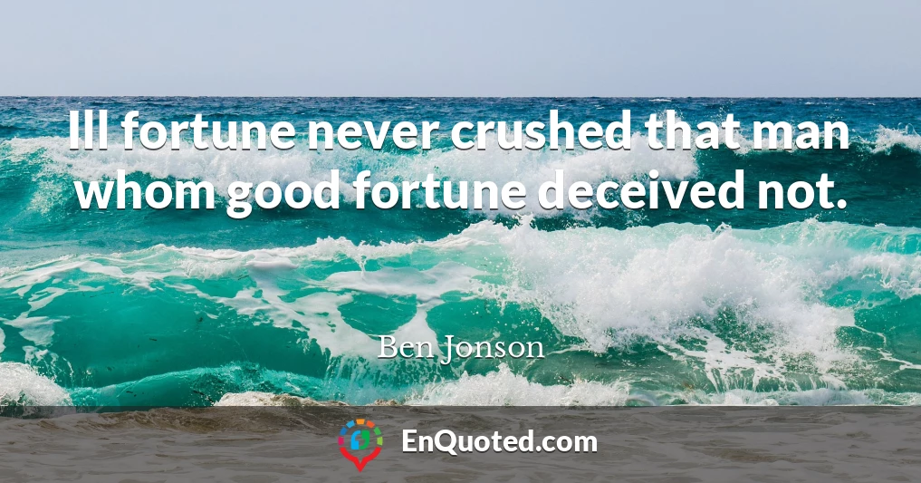 Ill fortune never crushed that man whom good fortune deceived not.