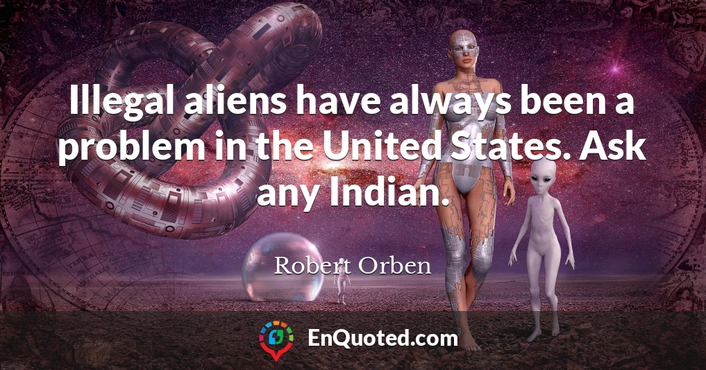 Illegal aliens have always been a problem in the United States. Ask any Indian.