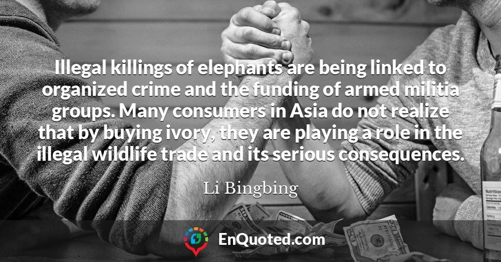 Illegal killings of elephants are being linked to organized crime and the funding of armed militia groups. Many consumers in Asia do not realize that by buying ivory, they are playing a role in the illegal wildlife trade and its serious consequences.