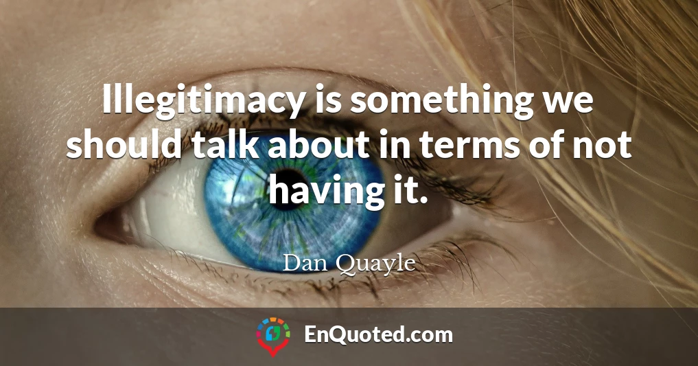 Illegitimacy is something we should talk about in terms of not having it.