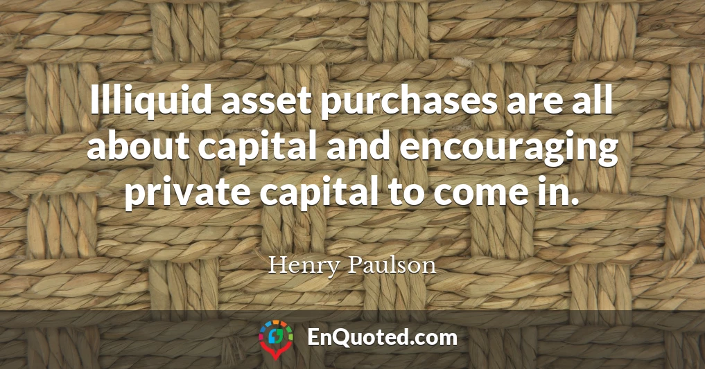 Illiquid asset purchases are all about capital and encouraging private capital to come in.