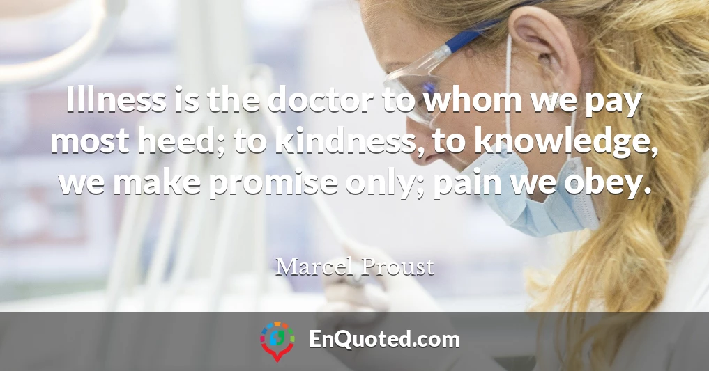 Illness is the doctor to whom we pay most heed; to kindness, to knowledge, we make promise only; pain we obey.