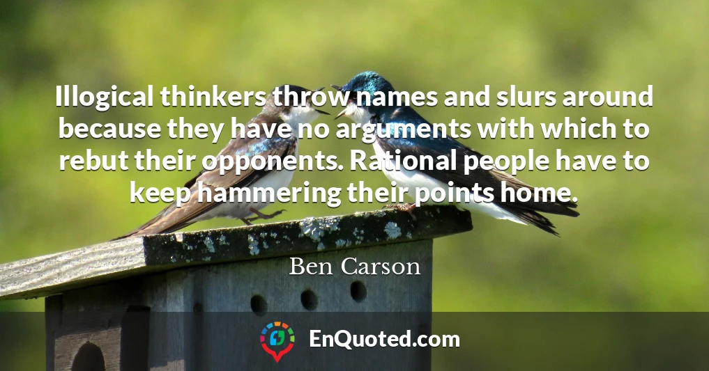 Illogical thinkers throw names and slurs around because they have no arguments with which to rebut their opponents. Rational people have to keep hammering their points home.