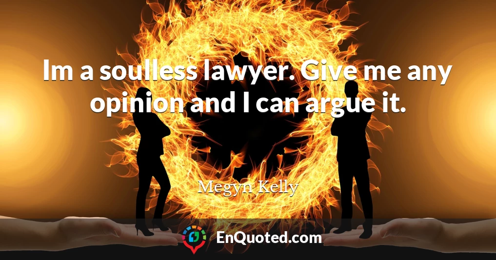 Im a soulless lawyer. Give me any opinion and I can argue it.