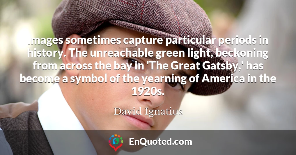 Images sometimes capture particular periods in history. The unreachable green light, beckoning from across the bay in 'The Great Gatsby,' has become a symbol of the yearning of America in the 1920s.