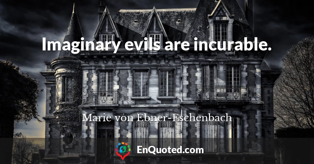 Imaginary evils are incurable.