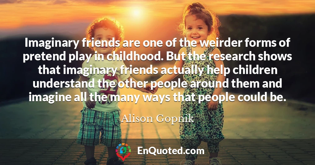 Imaginary friends are one of the weirder forms of pretend play in childhood. But the research shows that imaginary friends actually help children understand the other people around them and imagine all the many ways that people could be.