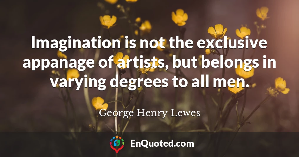 Imagination is not the exclusive appanage of artists, but belongs in varying degrees to all men.