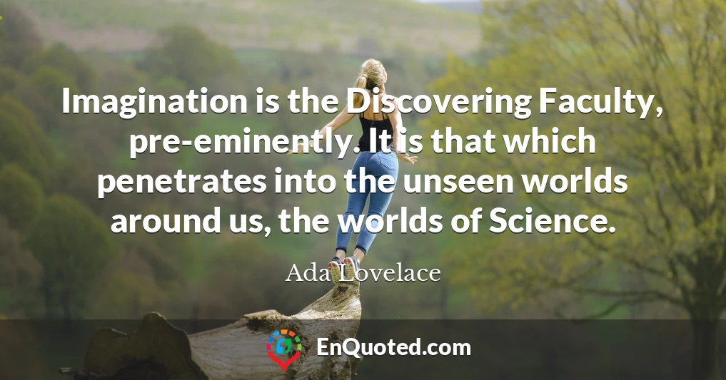 Imagination is the Discovering Faculty, pre-eminently. It is that which penetrates into the unseen worlds around us, the worlds of Science.