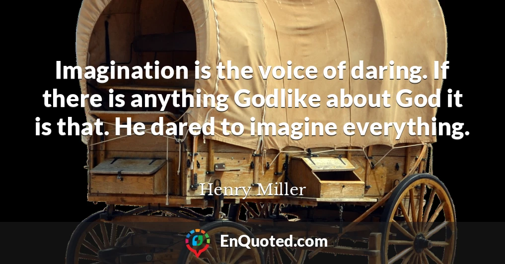 Imagination is the voice of daring. If there is anything Godlike about God it is that. He dared to imagine everything.