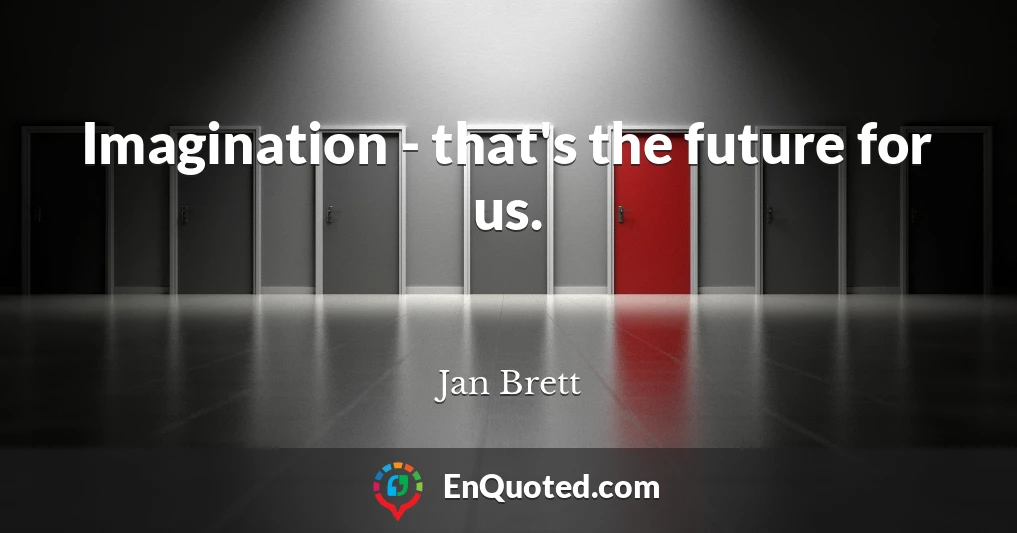 Imagination - that's the future for us.