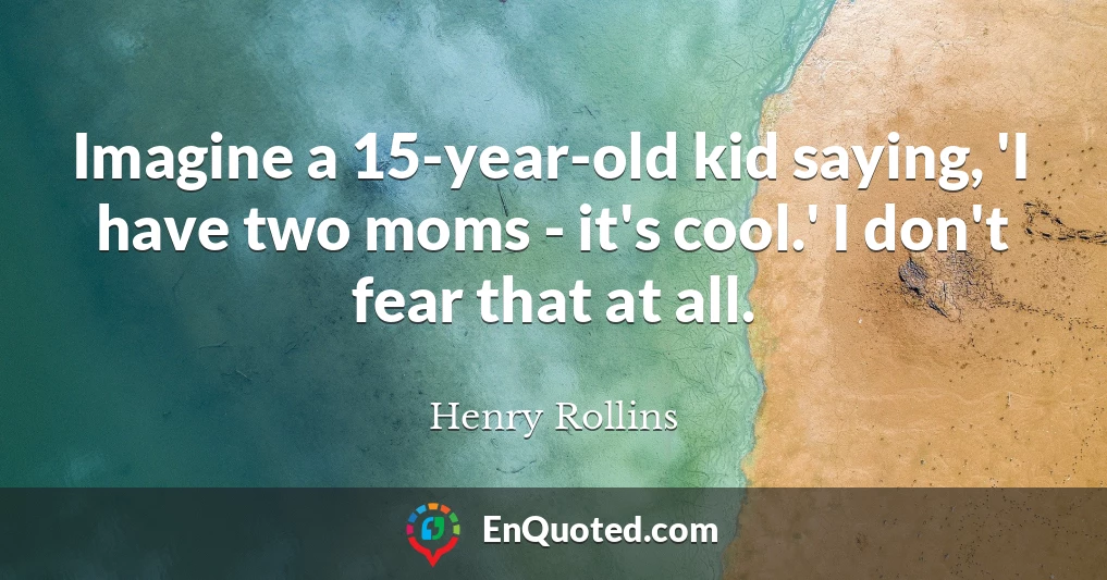 Imagine a 15-year-old kid saying, 'I have two moms - it's cool.' I don't fear that at all.